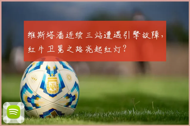 维斯塔潘连续三站遭遇引擎故障，红牛卫冕之路亮起红灯？