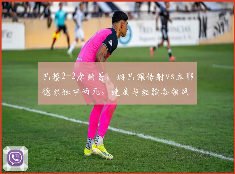 巴黎2-2摩纳哥,姆巴佩传射vs本耶德尔独中两元,速度与经验各领风骚