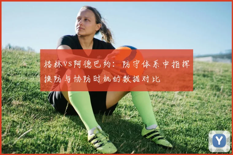 格林vs阿德巴约:防守体系中指挥换防与协防时机的数据对比