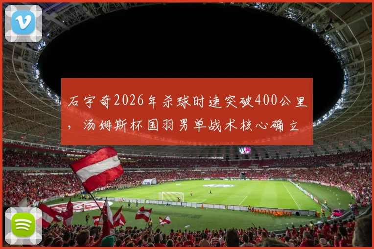 石宇奇2026年杀球时速突破400公里,汤姆斯杯国羽男单战术核心确立