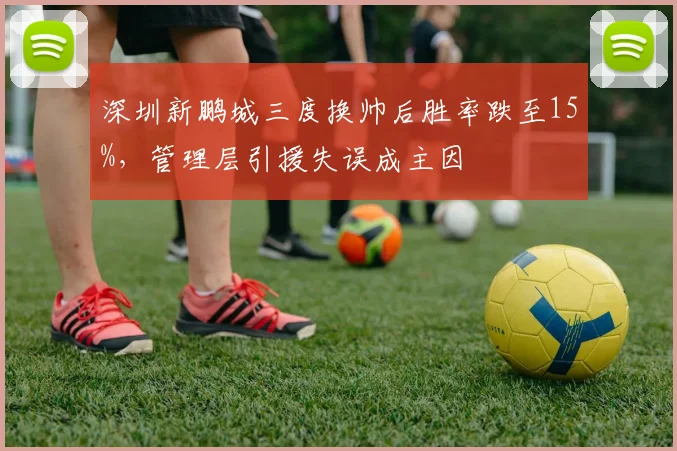 深圳新鹏城三度换帅后胜率跌至15%，管理层引援失误成主因