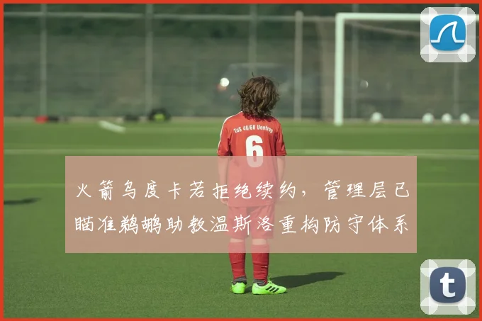 火箭乌度卡若拒绝续约，管理层已瞄准鹈鹕助教温斯洛重构防守体系