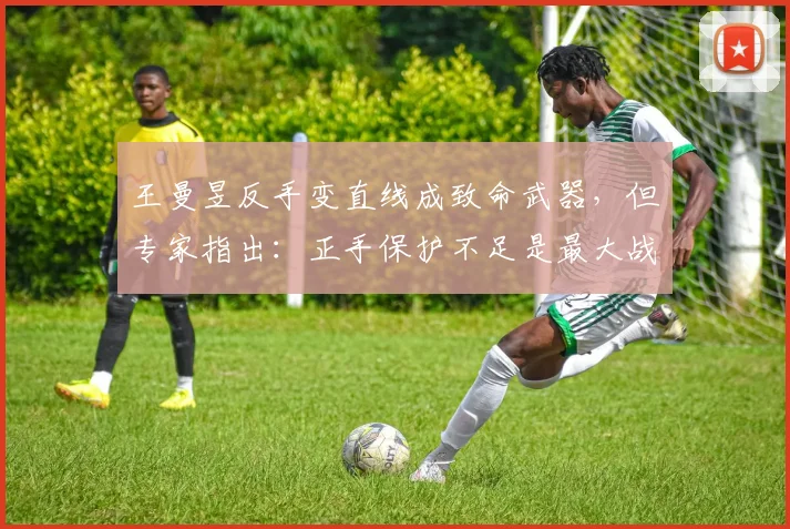 王曼昱反手变直线成致命武器，但专家指出：正手保护不足是最大战术隐患
