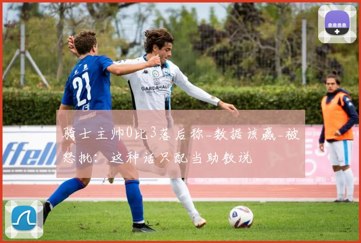 骑士主帅0比3落后称_数据该赢_被怒批：这种话只配当助教说