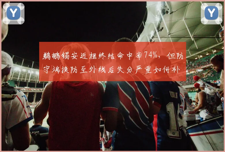 鹈鹕锡安近框终结命中率74%,但防守端换防至外线后失分严重如何补救?