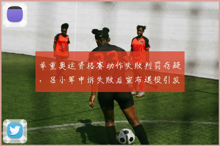 举重奥运资格赛动作失败判罚存疑,吕小军申诉失败后宣布退役引发热议