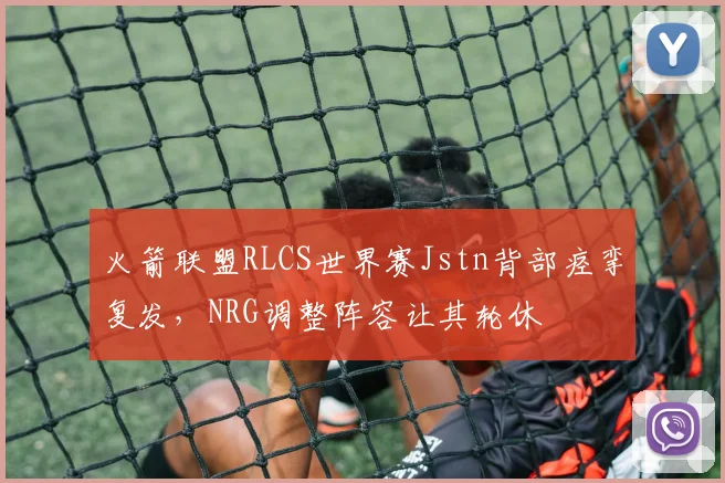 火箭联盟RLCS世界赛Jstn背部痉挛复发,NRG调整阵容让其轮休