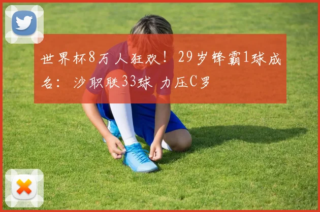 世界杯8万人狂欢!29岁锋霸1球成名:沙职联33球 力压C罗