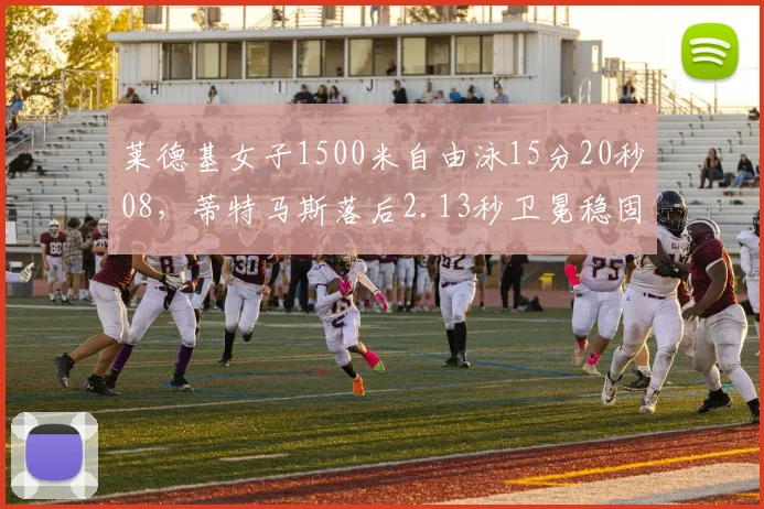 莱德基女子1500米自由泳15分20秒08,蒂特马斯落后2.13秒卫冕稳固