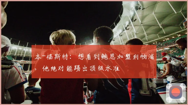 本-福斯特：想看到鲍恩加盟利物浦，他绝对能踢出顶级水准