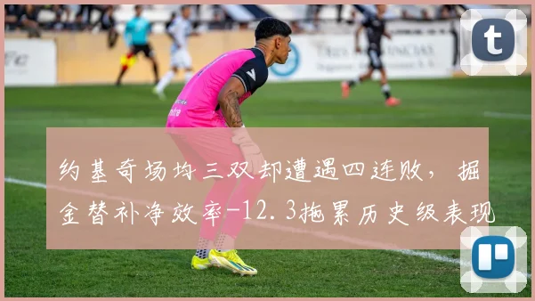 约基奇场均三双却遭遇四连败,掘金替补净效率-12.3拖累历史级表现